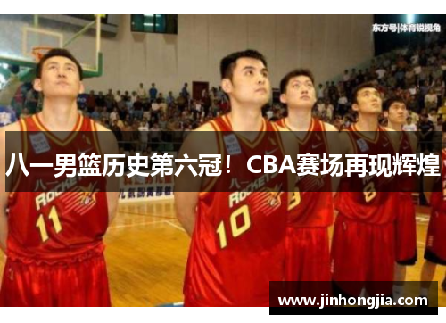 八一男篮历史第六冠！CBA赛场再现辉煌