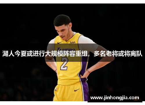 湖人今夏或进行大规模阵容重组，多名老将或将离队