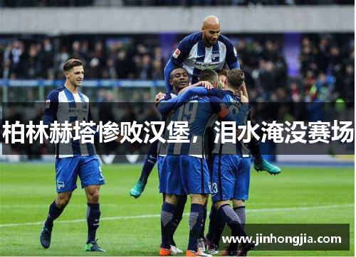 柏林赫塔惨败汉堡，泪水淹没赛场