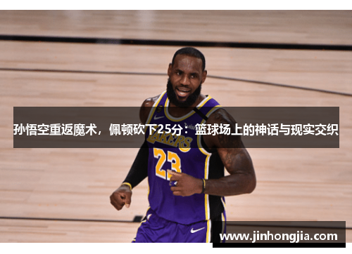 孙悟空重返魔术，佩顿砍下25分：篮球场上的神话与现实交织