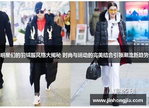 明星们的羽绒服风格大揭秘 时尚与运动的完美结合引领潮流新趋势