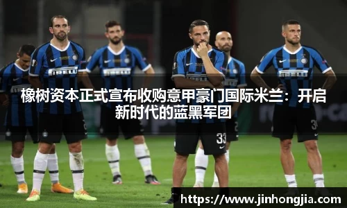 橡树资本正式宣布收购意甲豪门国际米兰：开启新时代的蓝黑军团