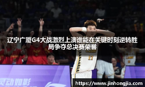 辽宁广厦G4大战激烈上演谁能在关键时刻逆转胜局争夺总决赛荣誉