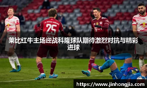 莱比红牛主场迎战科隆球队期待激烈对抗与精彩进球