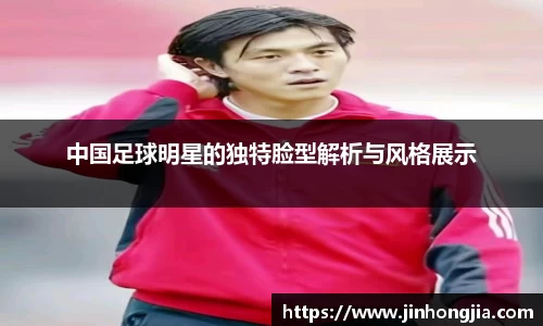 中国足球明星的独特脸型解析与风格展示