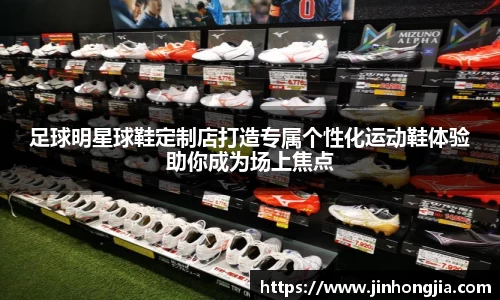 足球明星球鞋定制店打造专属个性化运动鞋体验助你成为场上焦点